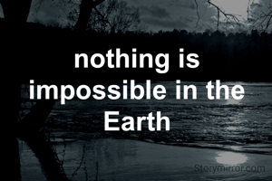 nothing is impossible in the Earth