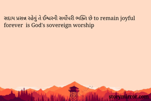 સદાય પ્રસન્ન રહેવું તે ઈશ્વરની સર્વોપરી ભક્તિ છે to remain joyful forever  is God's sovereign worship