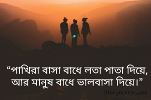 “পাখিরা বাসা বাধে লতা পাতা দিয়ে,
আর মানুষ বাধে ভালবাসা দিয়ে।”
