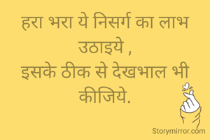 हरा भरा ये निसर्ग का लाभ उठाइये ,
इसके ठीक से देखभाल भी कीजिये.
