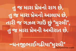  

તુ જ મારા પ્રેમનો રાગ છે,
તુ જ મારા પ્રેમનો આલાપ છે,
તારી જ ગઝલ ગાઉં છું "મુરલી",
તુ જ મારા પ્રેમની અમીરાત છે.

-ધનજીભાઈગઢીયા"મુરલી" 