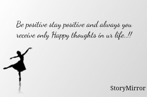 Be positive stay positive and always you receive only Happy thoughts in ur life..!!