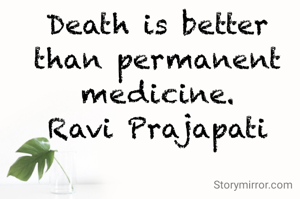 Death is better than permanent medicine.
Ravi Prajapati