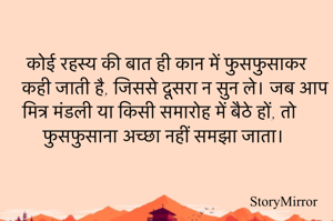 कोई रहस्य की बात ही कान में फुसफुसाकर कही जाती है, जिससे दूसरा न सुन ले। जब आप मित्र मंडली या किसी समारोह में बैठे हों, तो फुसफुसाना अच्छा नहीं समझा जाता। 