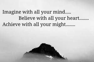 Imagine with all your mind.....
             Believe with all your heart........
Achieve with all your might........