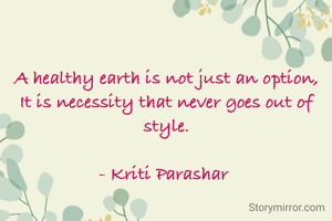 A healthy earth is not just an option,
It is necessity that never goes out of style.

- Kriti Parashar 
