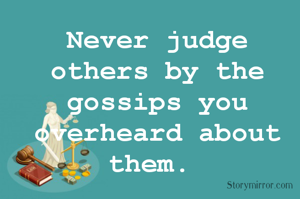 Never judge others by the gossips you overheard about them. 