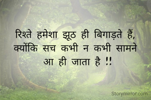 रिश्ते हमेशा झूठ ही बिगाड़ते हैं, 
क्योंकि सच कभी न कभी सामने 
आ ही जाता है !!