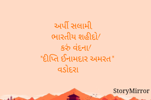 
અર્પી સલામી,
ભારતીય શહીદો!
કરું વંદના!
  *દીપ્તિ ઈનામદાર અમરત*
વડોદરા       