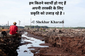 हम कितने स्वार्थी हो गए हैं
अपनी तरक्की के लिए
प्रकृति को उजाड़ रहे है ।

-© Shekhar Kharadi