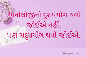 ટેકનોલોજીનો દુરુપયોગ થવો જોઈએ નહીં,
પણ સદુપયોગ થવો જોઈએ.