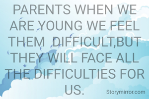 IN OUR CHILDHOOD, WE ARE NOTHING WITHOUT OUR PARENTS WHEN WE ARE YOUNG WE FEEL THEM  DIFFICULT,BUT THEY WILL FACE ALL THE DIFFICULTIES FOR US.