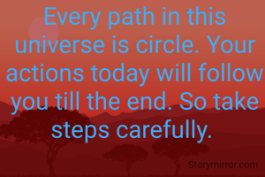 Every path in this universe is circle. Your actions today will follow you till the end. So take steps carefully. 