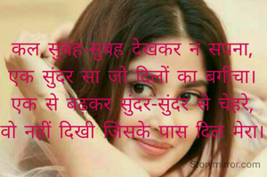 कल सुबह-सुबह देखकर न सपना,
एक सुंदर सा जो दिलों का बगीचा।
एक से बढ़कर सुंदर-सुंदर से चेहरे,
वो नहीं दिखी जिसके पास दिल मेरा।
