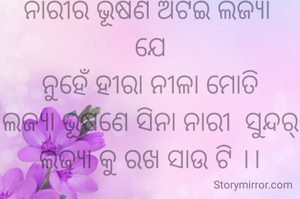 ନାରୀର ଭୂଷଣ ଅଟଇ ଲଜ୍ୟା 
ଯେ
ନୁହେଁ ହୀରା ନୀଳା ମୋତି
ଲଜ୍ୟା ଭୂଷଣେ ସିନା ନାରୀ  ସୁନ୍ଦର୍
ଲଜ୍ୟା କୁ ରଖ ସାଉ ଟି ।।
