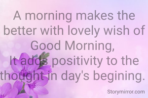 A morning makes the better with lovely wish of Good Morning, 
It adds positivity to the thought in day's begining. 