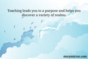 Teaching leads you to a purpose and helps you discover a variety of realms.