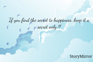 If you find the secret to happiness ,keep it a secret only !!
