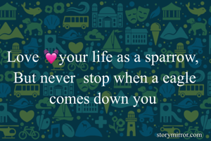 Love 💓your life as a sparrow, 
But never  stop when a eagle comes down you 