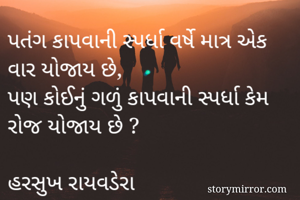 પતંગ કાપવાની સ્પર્ધા વર્ષે માત્ર એક વાર યોજાય છે,
પણ કોઈનું ગળું કાપવાની સ્પર્ધા કેમ રોજ યોજાય છે ?

હરસુખ રાયવડેરા 