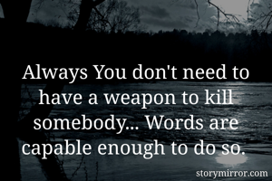 Always You don't need to have a weapon to kill somebody... Words are capable enough to do so. 