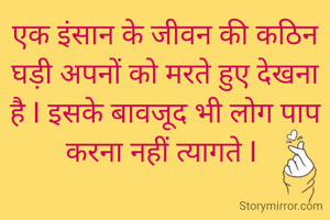 एक इंसान के जीवन की कठिन घड़ी अपनों को मरते हुए देखना है I इसके बावजूद भी लोग पाप करना नहीं त्यागते I 
