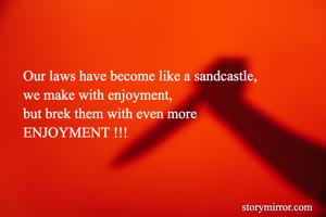 Our laws have become like a sandcastle,
we make with enjoyment,
but brek them with even more 
ENJOYMENT !!!
