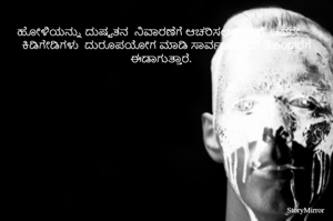 
ಹೋಳಿಯನ್ನು ದುಷ್ಟತನ  ನಿವಾರಣೆಗೆ ಆಚರಿಸಲಾಗುತ್ತದೆ. ಆದರೇ ಕಿಡಿಗೇಡಿಗಳು  ದುರೂಪಯೋಗ ಮಾಡಿ ಸಾರ್ವಜನಿಕರಿಗೆ ತೊಂದರೆಗೆ ಈಡಾಗುತ್ತಾರೆ. 

