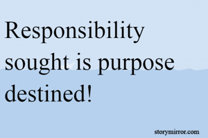 Responsibility sought is purpose destined!