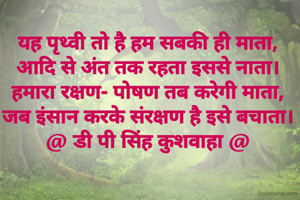 यह पृथ्वी तो है हम सबकी ही माता,
आदि से अंत तक रहता इससे नाता।
हमारा रक्षण- पोषण तब करेगी माता,
जब इंसान करके संरक्षण है इसे बचाता।
@ डी पी सिंह कुशवाहा @