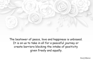The bestower of peace, love and happiness is unbiased. It is on us to take in all for a peaceful journey or create barriers blocking the intake of positivity given freely and equally.
