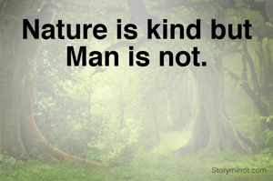 Nature is kind but Man is not.