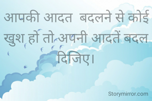 आपकी आदत  बदलने से कोई खुश हो तो अपनी आदतें बदल दिजिए।