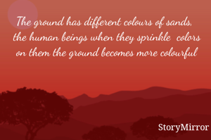 The ground has different colours of sands,  the human beings when they sprinkle  colors on them the ground becomes more colourful