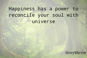 Happiness has a power to reconcile your soul with universe