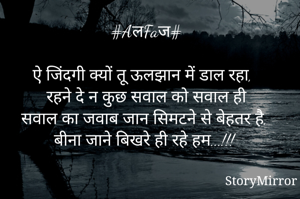 #AलFaज#

ऐ जिंदगी क्यों तू ऊलझान में डाल रहा, 
रहने दे न कुछ सवाल को सवाल ही
सवाल का जवाब जान सिमटने से बेहतर है, 
बीना जाने बिखरे ही रहे हम...!!! 


 