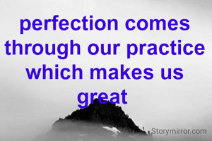 perfection comes through our practice which makes us great 