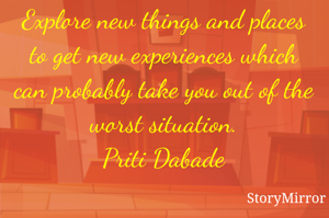 Explore new things and places to get new experiences which can probably take you out of the worst situation.
Priti Dabade