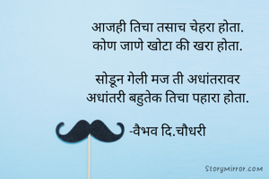 आजही तिचा तसाच चेहरा होता.
कोण जाणे खोटा की खरा होता.

सोडून गेली मज ती अधांतरावर
अधांतरी बहुतेक तिचा पहारा होता.

-वैभव दि.चौधरी