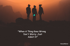 "When A Thing Goes Wrong
          Don't Worry ,Just 
                 Admit It"