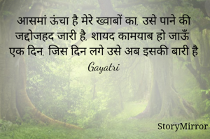 आसमां ऊंचा है मेरे ख्वाबों का, उसे पाने की जद्दोजहद जारी है, शायद कामयाब हो जाऊँ एक दिन, जिस दिन लगे उसे अब इसकी बारी है 
Gayatri 