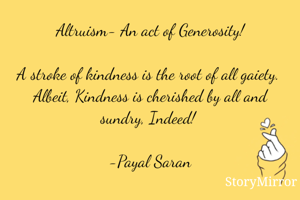 Altruism- An act of Generosity!

A stroke of kindness is the root of all gaiety. 
Albeit, Kindness is cherished by all and sundry, Indeed! 

-Payal Saran