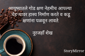आयुष्यातले गोड क्षण नेहमीच आपल्या चेहऱ्यावर हास्य निर्माण करते व कडू क्षणांना पळवून लावते.

नूरजहाँ शेख