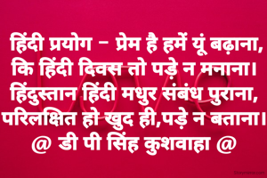  हिंदी प्रयोग - प्रेम है हमें यूं बढ़ाना,
कि हिंदी दिवस तो पड़े न मनाना।
हिंदुस्तान हिंदी मधुर संबंध पुराना,
परिलक्षित हो खुद ही,पड़े न बताना।
@ डी पी सिंह कुशवाहा @