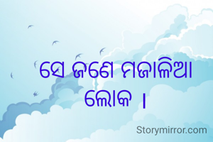 ସେ ଜଣେ ମଜାଳିଆ ଲୋକ ।