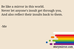 Be like a mirror in this world.
Never let anyone's insult get through you,
And also reflect their insults back to them.


-Me