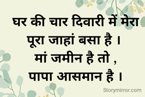 घर की चार दिवारी में मेरा पूरा जाहां बसा है । 
मां जमीन है तो ,
पापा आसमान है ।