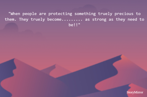 "When people are protecting something truely precious to them. They truely become......... as strong as they need to be!!"