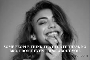 SOME PEOPLE THINK THAT I HATE THEM, NO BRO, I DON'T EVEN THINK ABOUT YOU.