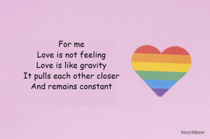 Love is not feeling
Love is like gravity
It pulls each other closer
And remains constant